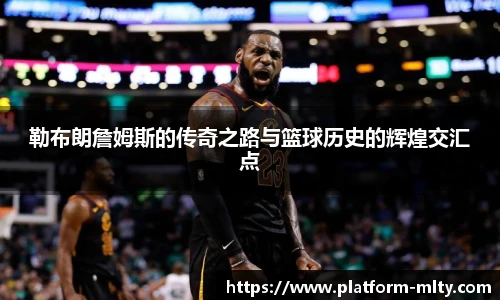 勒布朗詹姆斯的传奇之路与篮球历史的辉煌交汇点